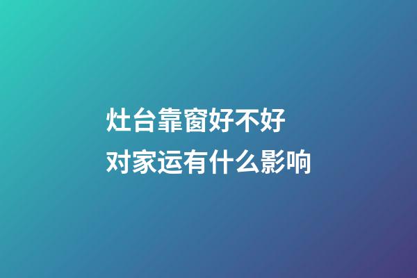 灶台靠窗好不好 对家运有什么影响